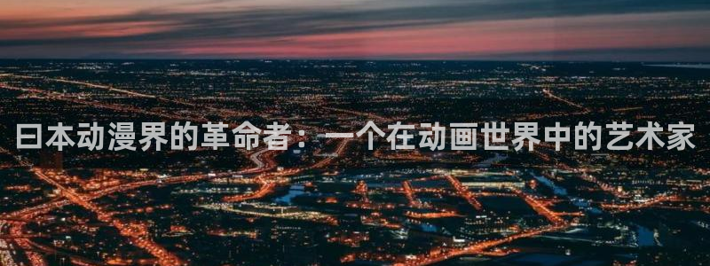 里番有哪些：曰本动漫界的革命者：一个在动画世界中的艺术家