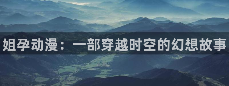 里番库动漫：姐孕动漫：一部穿越时空的幻想故事