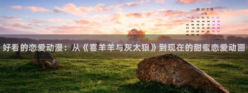 里番acg漫画：好看的恋爱动漫：从《喜羊羊与灰太狼》到现在的甜蜜恋爱动画