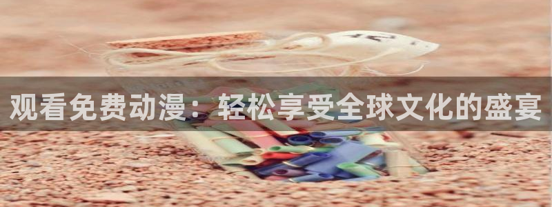 里番日本动漫：观看免费动漫：轻松享受全球文化的盛宴