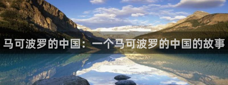 工口本子里番漫画：马可波罗的中国：一个马可波罗的中国的故事