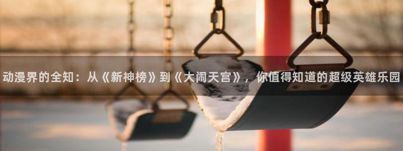 里番3d漫画：动漫界的全知：从《新神榜》到《大闹天宫》，你值得知道的超级英雄乐园