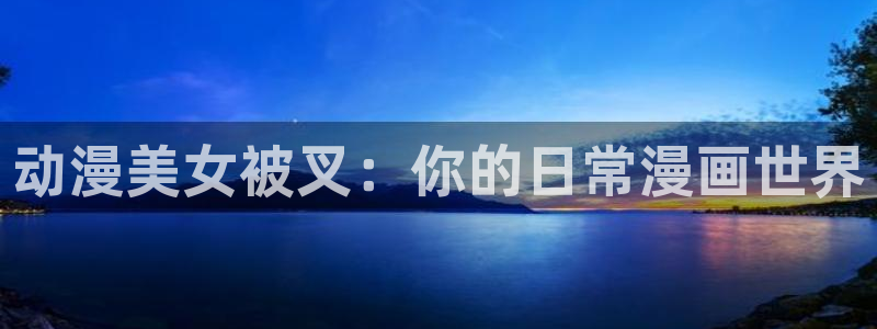 3d里番动漫在线播放：动漫美女被叉：你的日常漫画世界